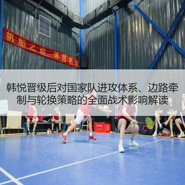 韩悦晋级后对国家队进攻体系、边路牵制与轮换策略的全面战术影响解读