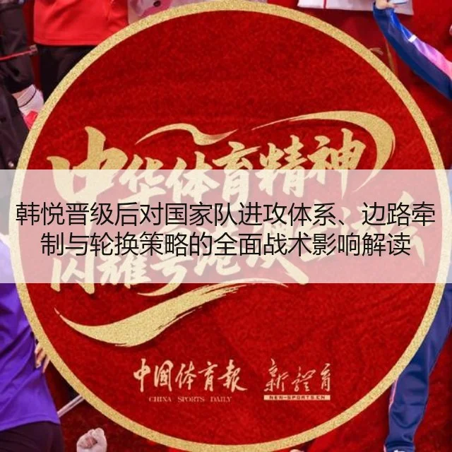 韩悦晋级后对国家队进攻体系、边路牵制与轮换策略的全面战术影响解读